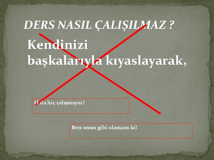 DERS NASIL ÇALIŞILMAZ ? Kendinizi başkalarıyla kıyaslayarak, O da hiç çalışmıyor! Ben onun gibi