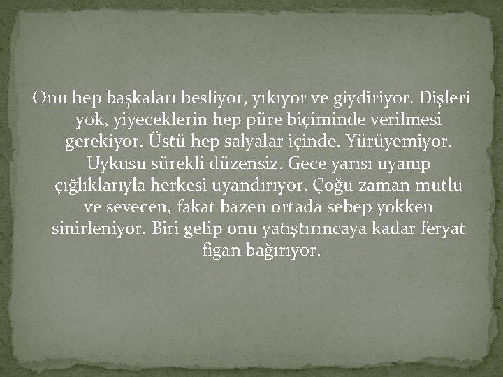 Onu hep başkaları besliyor, yıkıyor ve giydiriyor. Dişleri yok, yiyeceklerin hep püre biçiminde verilmesi