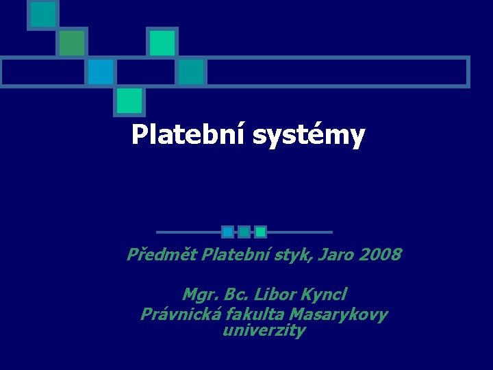Platební systémy Předmět Platební styk, Jaro 2008 Mgr. Bc. Libor Kyncl Právnická fakulta Masarykovy
