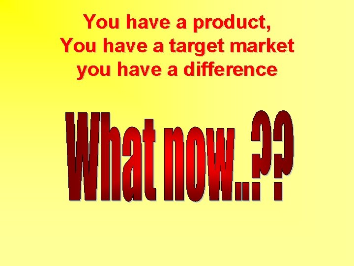 You have a product, You have a target market you have a difference 