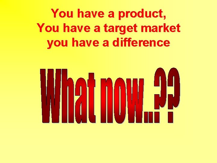 You have a product, You have a target market you have a difference 