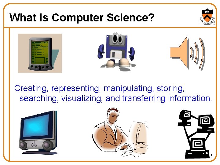 What is Computer Science? Creating, representing, manipulating, storing, searching, visualizing, and transferring information. 3 What is Computer Science? Creating, representing, manipulating, storing, searching, visualizing, and transferring information. 3