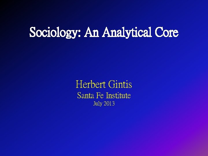 Sociology: An Analytical Core Herbert Gintis Santa Fe Institute July 2013 