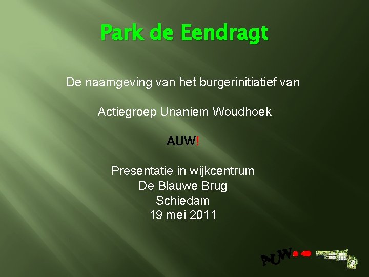 Park de Eendragt De naamgeving van het burgerinitiatief van Actiegroep Unaniem Woudhoek AUW! Presentatie