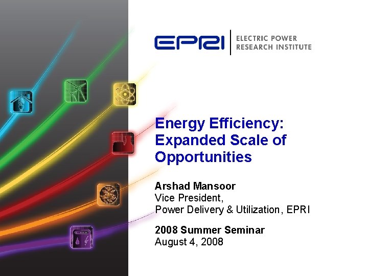 Energy Efficiency: Expanded Scale of Opportunities Arshad Mansoor Vice President, Power Delivery & Utilization,