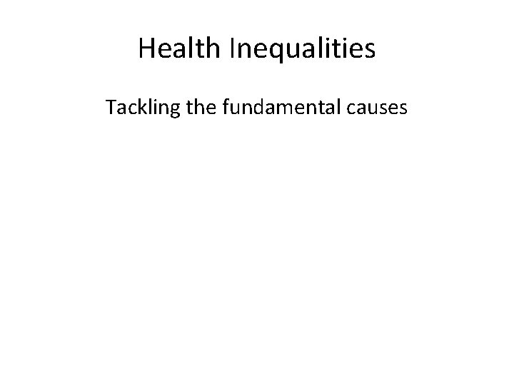 Health Inequalities Tackling the fundamental causes Health Inequalities Tackling the fundamental causes