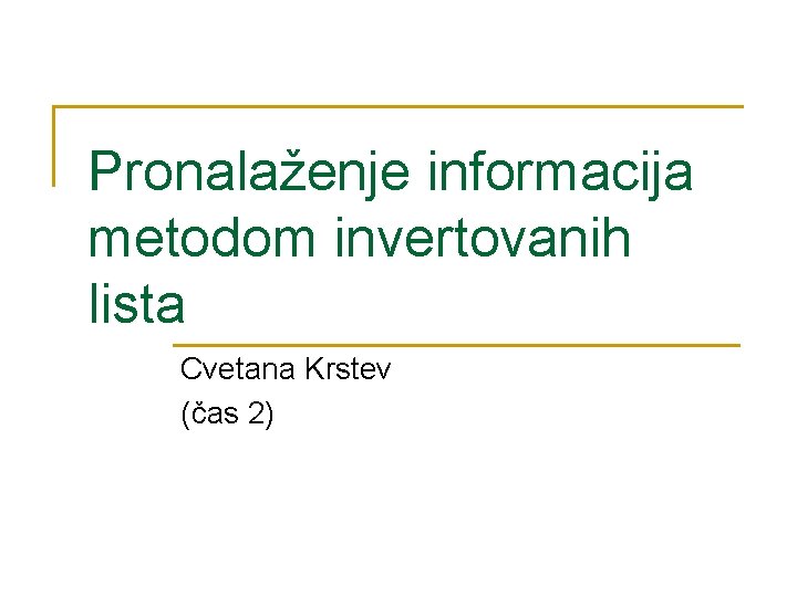 Pronalaženje informacija metodom invertovanih lista Cvetana Krstev (čas 2) 