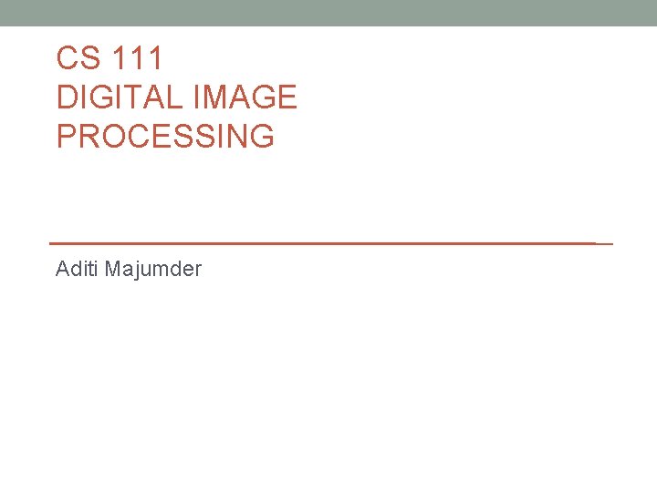 CS 111 DIGITAL IMAGE PROCESSING Aditi Majumder 