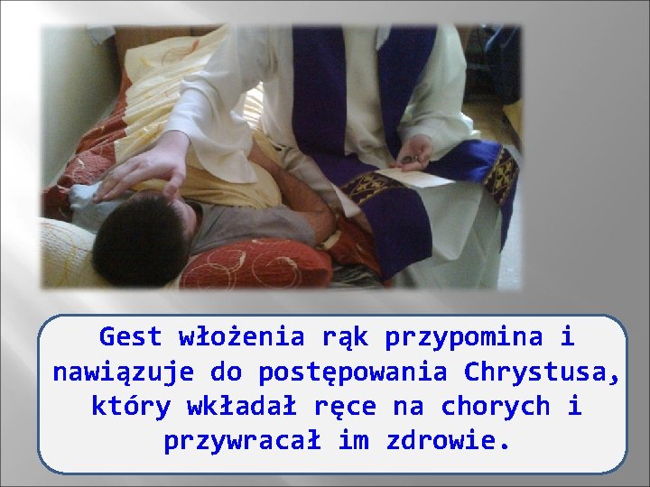 Gest włożenia rąk przypomina i nawiązuje do postępowania Chrystusa, który wkładał ręce na chorych Gest włożenia rąk przypomina i nawiązuje do postępowania Chrystusa, który wkładał ręce na chorych