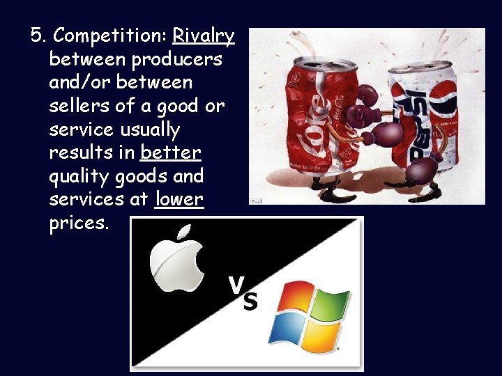 5. Competition: Rivalry between producers and/or between sellers of a good or service usually