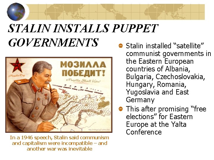 STALIN INSTALLS PUPPET GOVERNMENTS Stalin installed “satellite” In a 1946 speech, Stalin said communism STALIN INSTALLS PUPPET GOVERNMENTS Stalin installed “satellite” In a 1946 speech, Stalin said communism