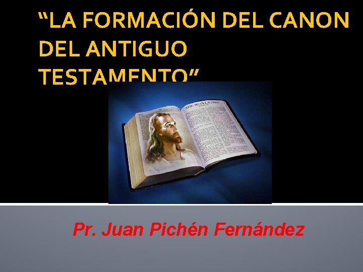 “LA FORMACIÓN DEL CANON DEL ANTIGUO TESTAMENTO” Pr. Juan Pichén Fernández 