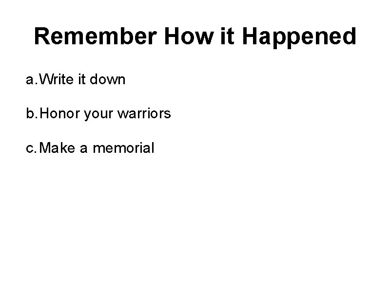 Remember How it Happened a. Write it down b. Honor your warriors c. Make