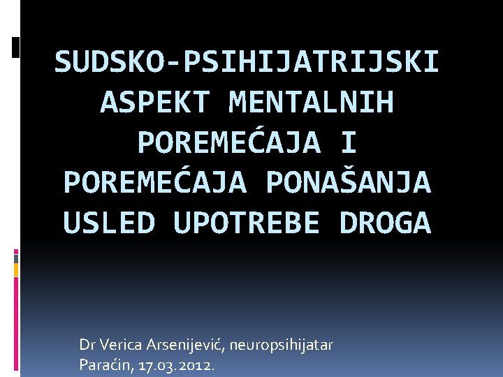 SUDSKO-PSIHIJATRIJSKI ASPEKT MENTALNIH POREMEĆAJA I POREMEĆAJA PONAŠANJA USLED UPOTREBE DROGA Dr Verica Arsenijević, neuropsihijatar