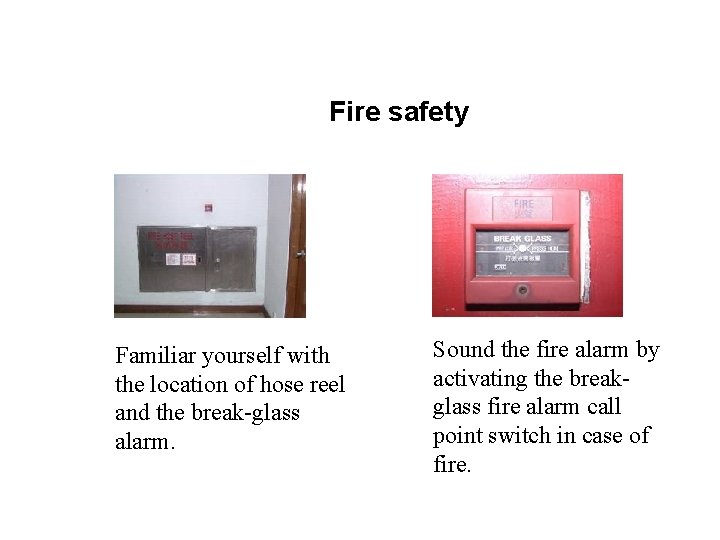 Fire safety Familiar yourself with the location of hose reel and the break-glass alarm.