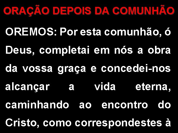 ORAÇÃO DEPOIS DA COMUNHÃO OREMOS: Por esta comunhão, ó Deus, completai em nós a