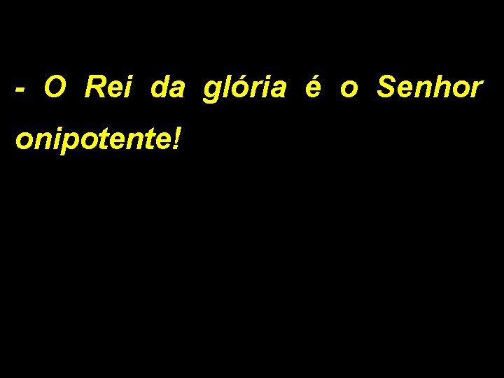 - O Rei da glória é o Senhor onipotente! 