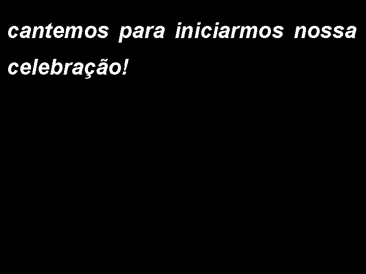 cantemos para iniciarmos nossa celebração! 