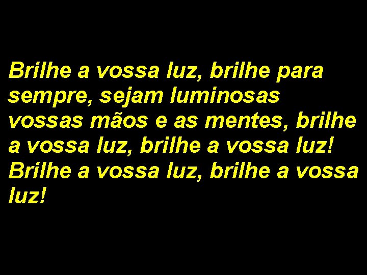 Brilhe a vossa luz, brilhe para sempre, sejam luminosas vossas mãos e as mentes,