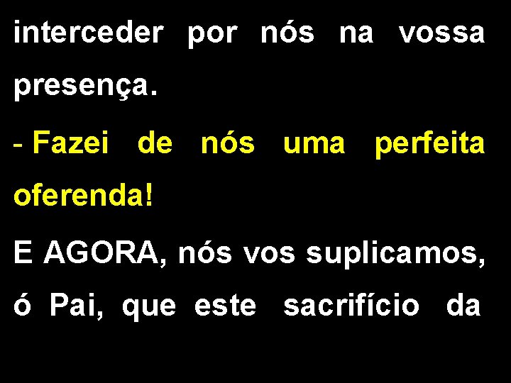 interceder por nós na vossa presença. - Fazei de nós uma perfeita oferenda! E