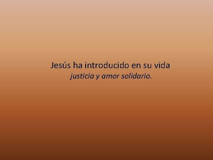 Jesús ha introducido en su vida justicia y amor solidario. 