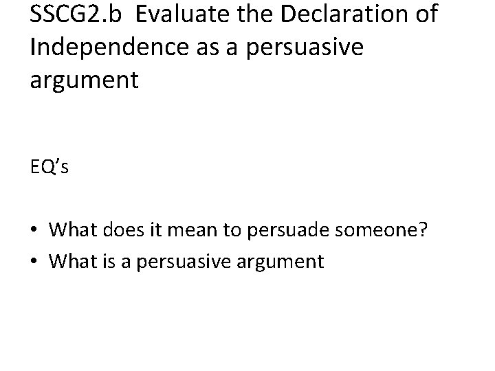 SSCG 2. b Evaluate the Declaration of Independence as a persuasive argument EQ’s •