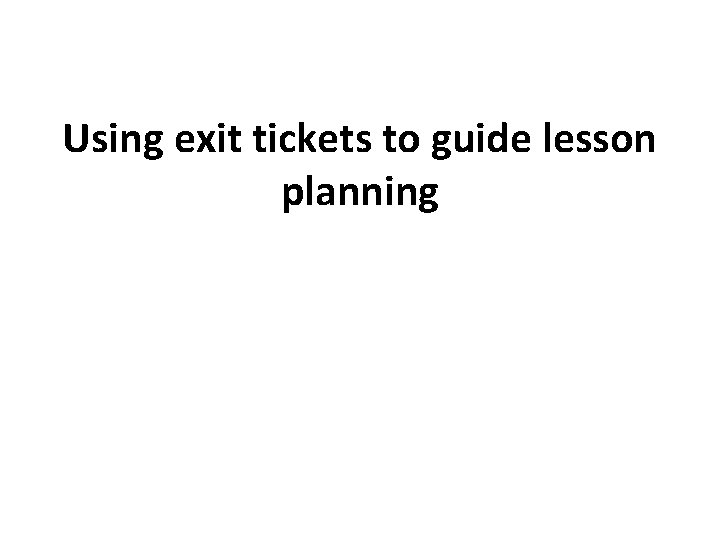 Using exit tickets to guide lesson planning 