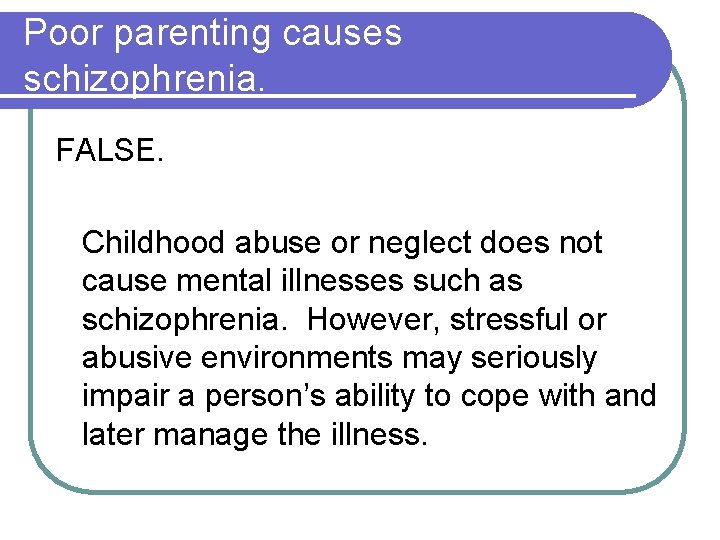 Poor parenting causes schizophrenia. FALSE. Childhood abuse or neglect does not cause mental illnesses