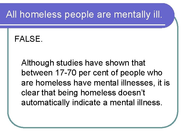 All homeless people are mentally ill. FALSE. Although studies have shown that between 17