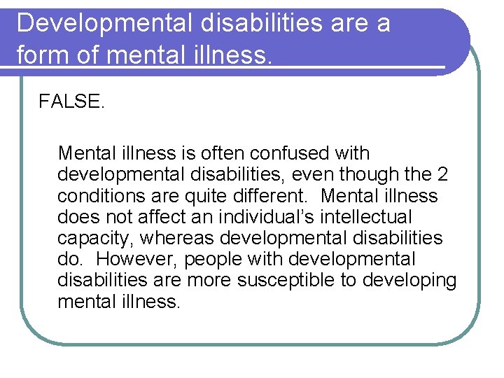 Developmental disabilities are a form of mental illness. FALSE. Mental illness is often confused