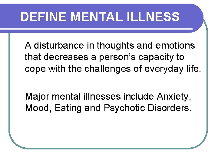 DEFINE MENTAL ILLNESS A disturbance in thoughts and emotions that decreases a person’s capacity