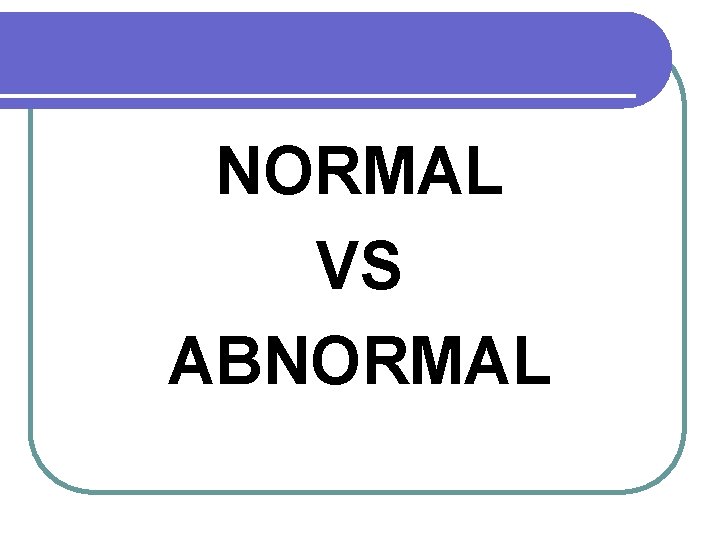 NORMAL VS ABNORMAL 