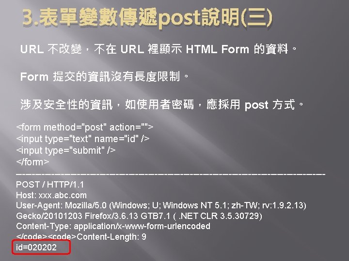 3. 表單變數傳遞post說明(三) URL 不改變，不在 URL 裡顯示 HTML Form 的資料。 Form 提交的資訊沒有長度限制。 涉及安全性的資訊，如使用者密碼，應採用 post 方式。