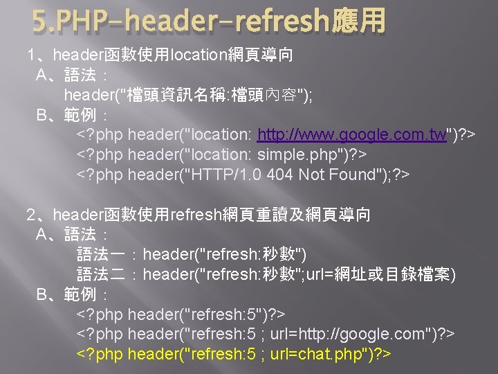 5. PHP-header-refresh應用 1、header函數使用location網頁導向 A、語法： header("檔頭資訊名稱: 檔頭內容"); B、範例： <? php header("location: http: //www. google. com.