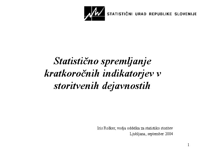 Statistično spremljanje kratkoročnih indikatorjev v storitvenih dejavnostih Iris Rošker, vodja oddelka za statistiko storitev