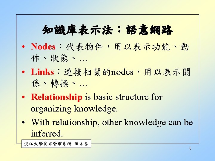 知識庫表示法：語意網路 • Nodes︰代表物件，用以表示功能、動 作、狀態、… • Links︰連接相關的nodes，用以表示關 係、轉換、… • Relationship is basic structure for organizing