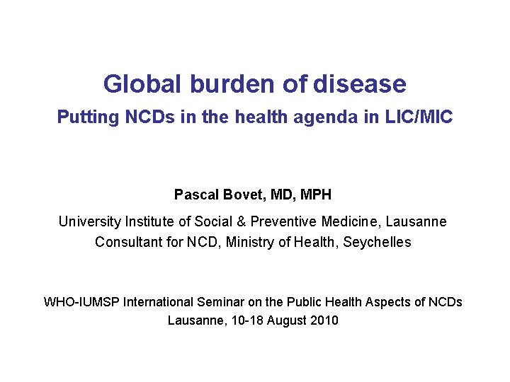 Global burden of disease Putting NCDs in the health agenda in LIC/MIC Pascal Bovet,