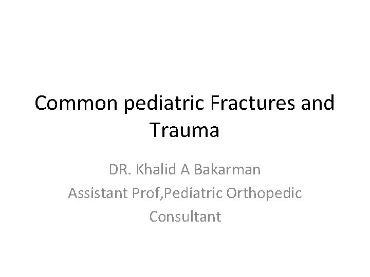 Common pediatric Fractures and Trauma DR. Khalid A Bakarman Assistant Prof, Pediatric Orthopedic Consultant Common pediatric Fractures and Trauma DR. Khalid A Bakarman Assistant Prof, Pediatric Orthopedic Consultant