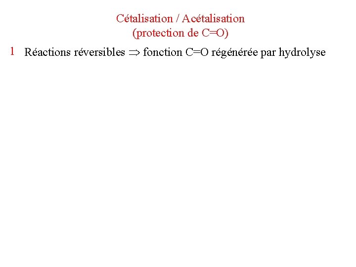 Cétalisation / Acétalisation (protection de C=O) 1 Réactions réversibles fonction C=O régénérée par hydrolyse Cétalisation / Acétalisation (protection de C=O) 1 Réactions réversibles fonction C=O régénérée par hydrolyse