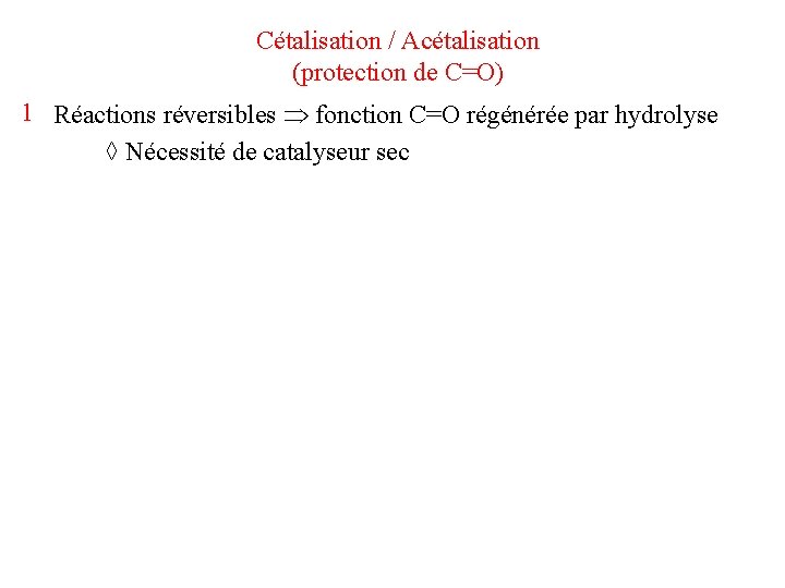 Cétalisation / Acétalisation (protection de C=O) 1 Réactions réversibles fonction C=O régénérée par hydrolyse Cétalisation / Acétalisation (protection de C=O) 1 Réactions réversibles fonction C=O régénérée par hydrolyse