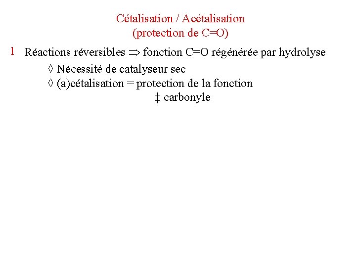 Cétalisation / Acétalisation (protection de C=O) 1 Réactions réversibles fonction C=O régénérée par hydrolyse Cétalisation / Acétalisation (protection de C=O) 1 Réactions réversibles fonction C=O régénérée par hydrolyse