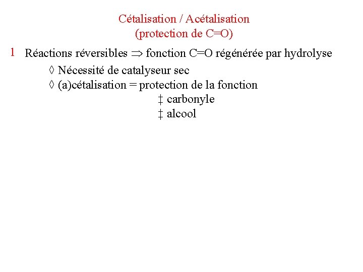 Cétalisation / Acétalisation (protection de C=O) 1 Réactions réversibles fonction C=O régénérée par hydrolyse Cétalisation / Acétalisation (protection de C=O) 1 Réactions réversibles fonction C=O régénérée par hydrolyse