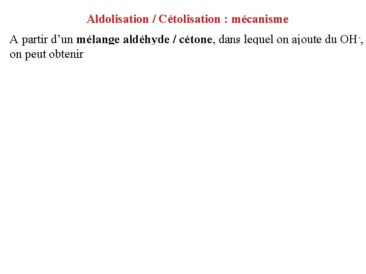 Aldolisation / Cétolisation : mécanisme A partir d’un mélange aldéhyde / cétone, dans lequel Aldolisation / Cétolisation : mécanisme A partir d’un mélange aldéhyde / cétone, dans lequel