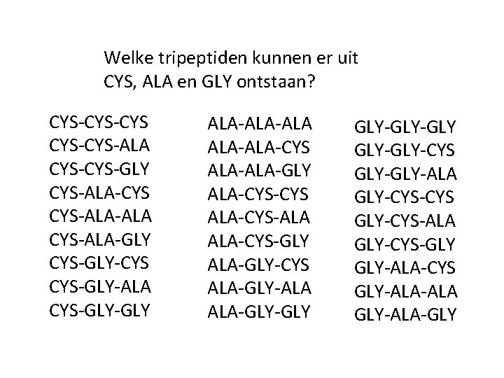 Welke tripeptiden kunnen er uit CYS, ALA en GLY ontstaan? CYS-CYS CYS-ALA CYS-GLY CYS-ALA-CYS Welke tripeptiden kunnen er uit CYS, ALA en GLY ontstaan? CYS-CYS CYS-ALA CYS-GLY CYS-ALA-CYS