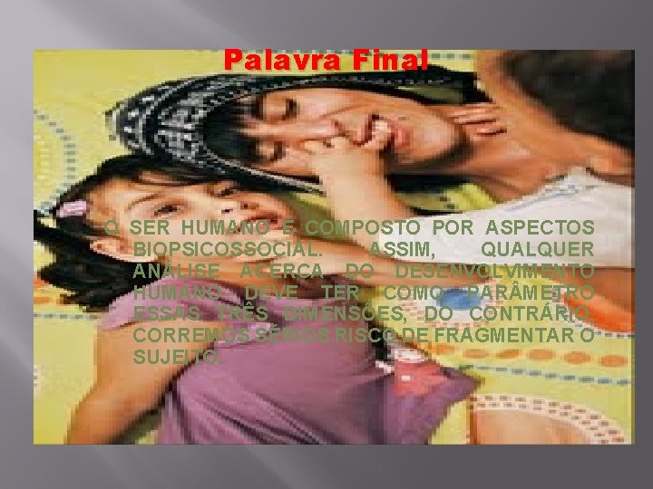Palavra Final O SER HUMANO É COMPOSTO POR ASPECTOS BIOPSICOSSOCIAL. ASSIM, QUALQUER ANÁLISE ACERCA