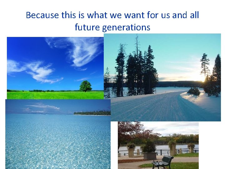 Because this is what we want for us and all future generations 