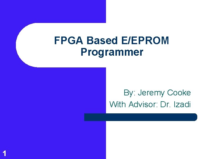 FPGA Based E/EPROM Programmer By: Jeremy Cooke With Advisor: Dr. Izadi 1 