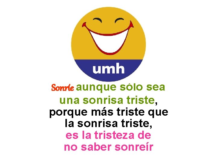 Sonríe aunque sólo sea una sonrisa triste, porque más triste que la sonrisa triste,