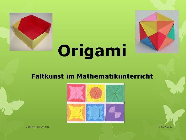 Origami Faltkunst im Mathematikunterricht Gabriele Borchowitz 04. 09. 2012 