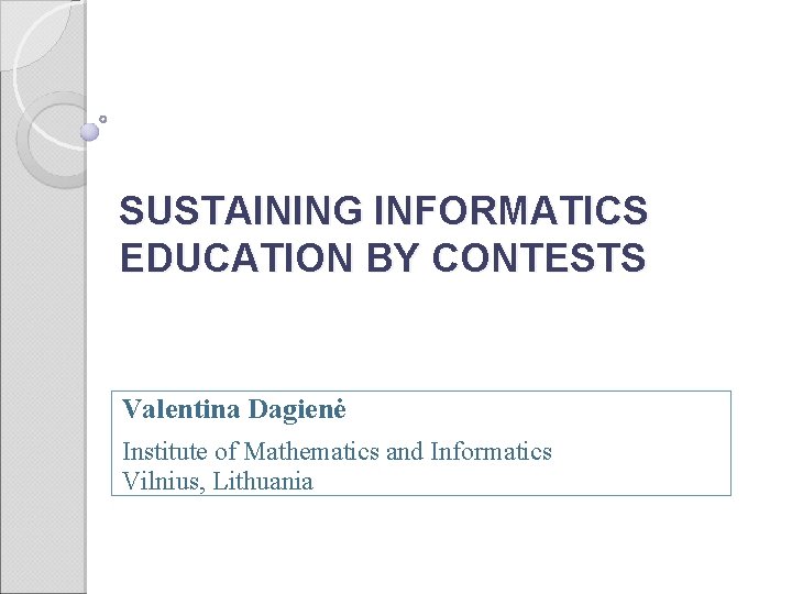 SUSTAINING INFORMATICS EDUCATION BY CONTESTS Valentina Dagienė Institute of Mathematics and Informatics Vilnius, Lithuania